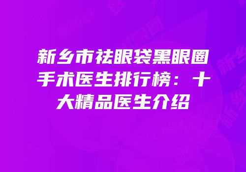 新乡市祛眼袋黑眼圈手术医生排行榜：十大精品医生介绍