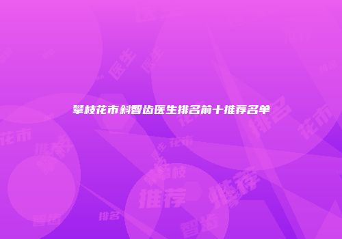 攀枝花市斜智齿医生排名前十推荐名单