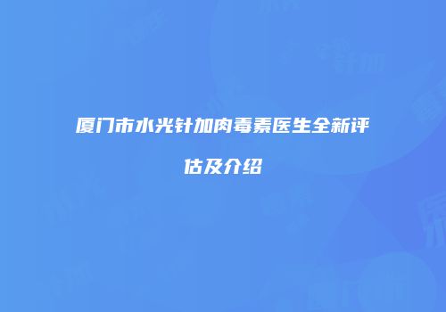 厦门市水光针加肉毒素医生全新评估及介绍