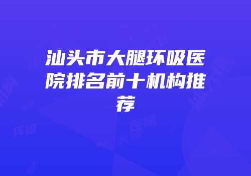 汕头市大腿环吸医院排名前十机构推荐