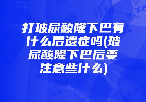打玻尿酸隆下巴有什么后遗症吗(玻尿酸隆下巴后要注意些什么)