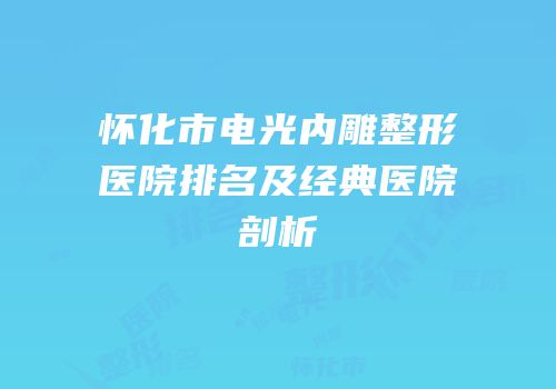 怀化市电光内雕整形医院排名及经典医院剖析