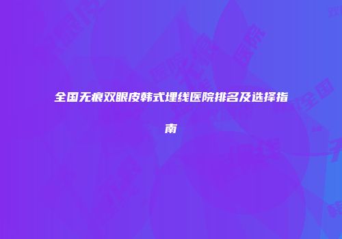 全国无痕双眼皮韩式埋线医院排名及选择指南