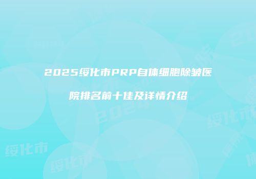 2025绥化市PRP自体细胞除皱医院排名前十佳及详情介绍