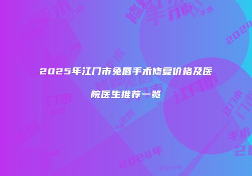 2025年江门市兔唇手术修复价格及医院医生推荐一览