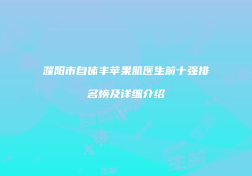 濮阳市自体丰苹果肌医生前十强排名榜及详细介绍