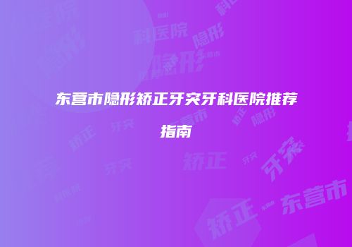 东营市隐形矫正牙突牙科医院推荐指南