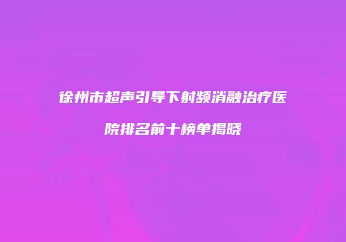 徐州市超声引导下射频消融治疗医院排名前十榜单揭晓