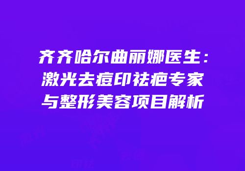 齐齐哈尔曲丽娜医生：激光去痘印祛疤专家与整形美容项目解析
