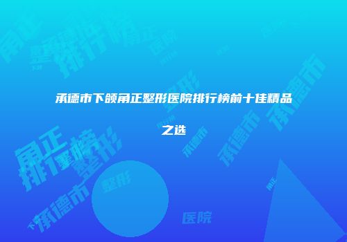 承德市下颌角正整形医院排行榜前十佳精品之选