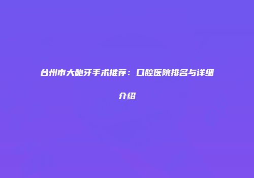 台州市大龅牙手术推荐：口腔医院排名与详细介绍