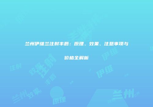 兰州伊维兰注射丰唇：原理、效果、注意事项与价格全解析