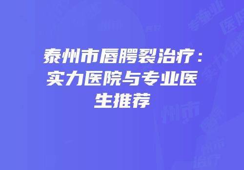 泰州市唇腭裂治疗：实力医院与专业医生推荐
