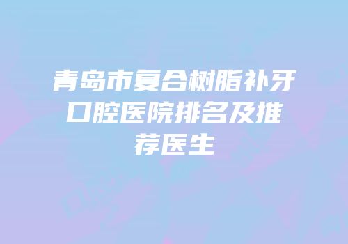 青岛市复合树脂补牙口腔医院排名及推荐医生
