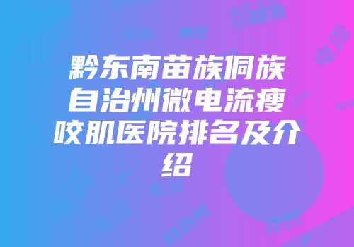 黔东南苗族侗族自治州微电流瘦咬肌医院排名及介绍