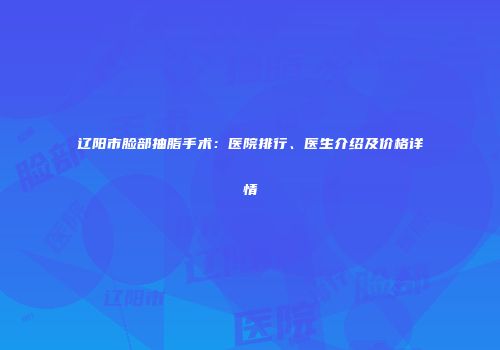 辽阳市脸部抽脂手术：医院排行、医生介绍及价格详情