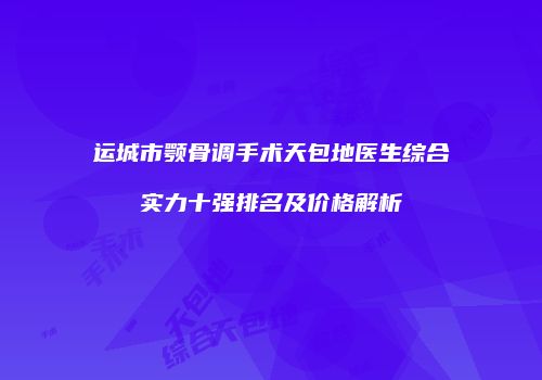 运城市颚骨调手术天包地医生综合实力十强排名及价格解析