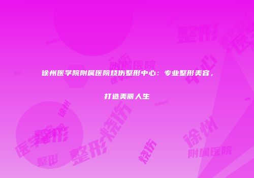徐州医学院附属医院烧伤整形中心：专业整形美容，打造美丽人生