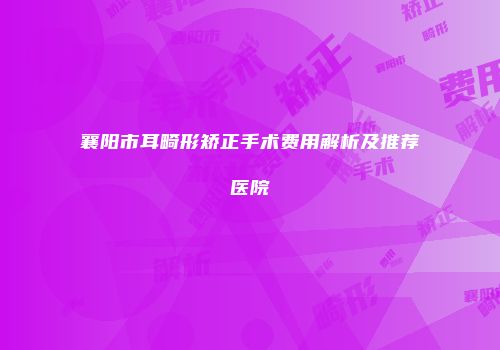 襄阳市耳畸形矫正手术费用解析及推荐医院