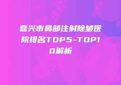 嘉兴市鼻部注射除皱医院排名TOP5-TOP10解析