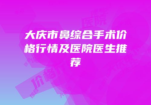 大庆市鼻综合手术价格行情及医院医生推荐