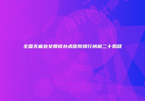 全国无痛处女膜修补术医院排行榜前二十揭晓