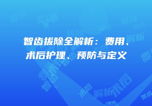智齿拔除全解析：费用、术后护理、预防与定义