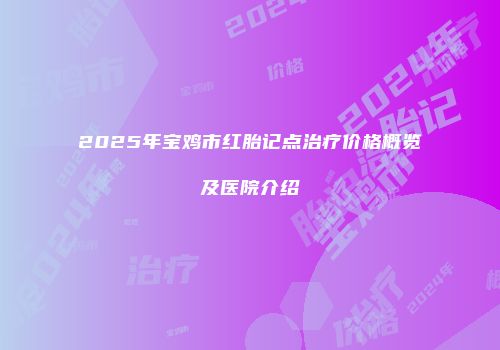 2025年宝鸡市红胎记点治疗价格概览及医院介绍