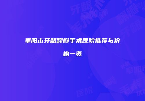 阜阳市牙龈翻瓣手术医院推荐与价格一览