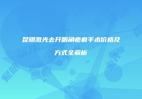 昆明激光去开眼角疤痕手术价格及方式全解析