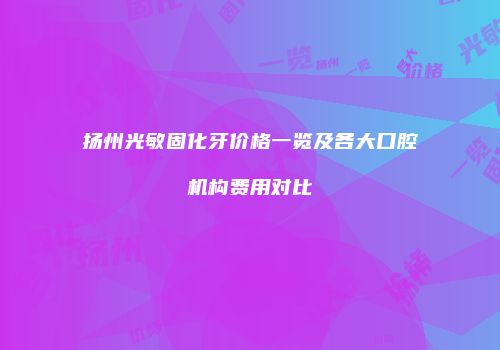 扬州光敏固化牙价格一览及各大口腔机构费用对比
