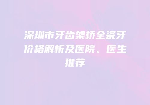 深圳市牙齿架桥全瓷牙价格解析及医院、医生推荐