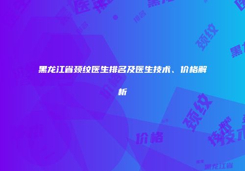 黑龙江省颈纹医生排名及医生技术、价格解析