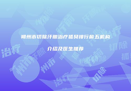 朔州市切除汗腺治疗狐臭排行前五机构介绍及医生推荐