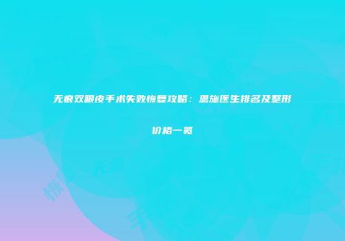无痕双眼皮手术失败恢复攻略：恩施医生排名及整形价格一览