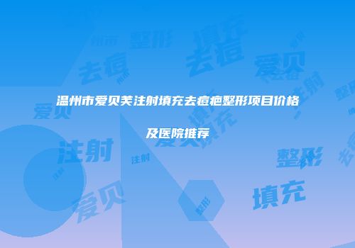 温州市爱贝芙注射填充去痘疤整形项目价格及医院推荐