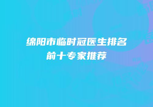 绵阳市临时冠医生排名前十专家推荐