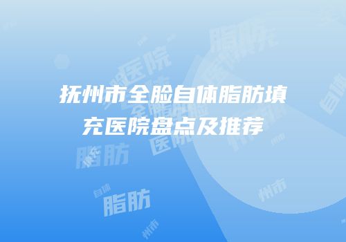 抚州市全脸自体脂肪填充医院盘点及推荐