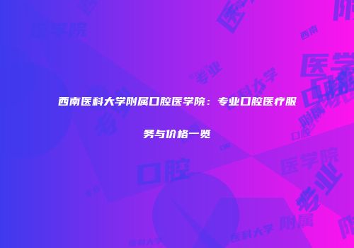 西南医科大学附属口腔医学院：专业口腔医疗服务与价格一览
