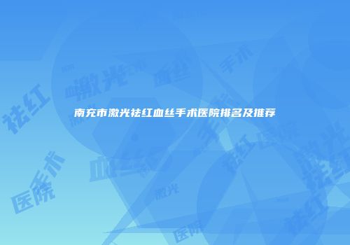 南充市激光祛红血丝手术医院排名及推荐
