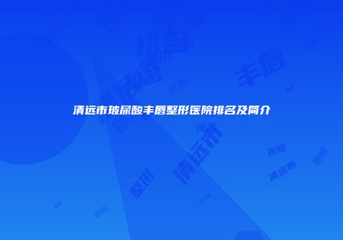 清远市玻尿酸丰唇整形医院排名及简介