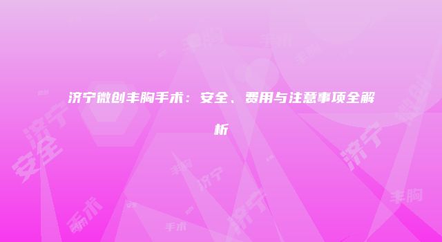 济宁微创丰胸手术：安全、费用与注意事项全解析