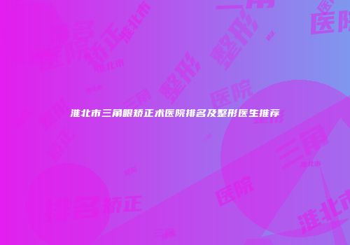 淮北市三角眼矫正术医院排名及整形医生推荐