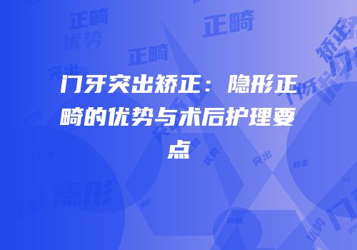 门牙突出矫正：隐形正畸的优势与术后护理要点