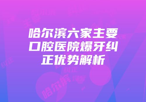 哈尔滨六家主要口腔医院爆牙纠正优势解析
