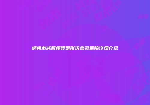 郴州市减腹瘦腰整形价格及医院详细介绍