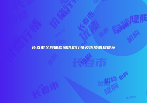 长春市全自体隆胸价格行情及优质机构推荐
