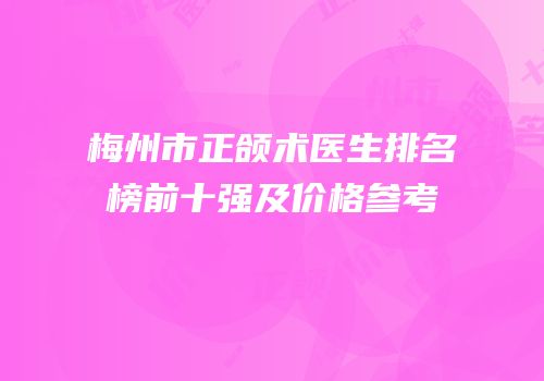 梅州市正颌术医生排名榜前十强及价格参考