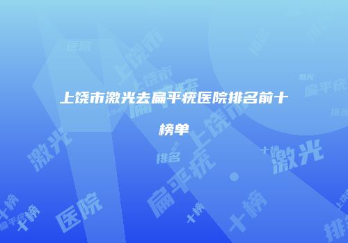 上饶市激光去扁平疣医院排名前十榜单
