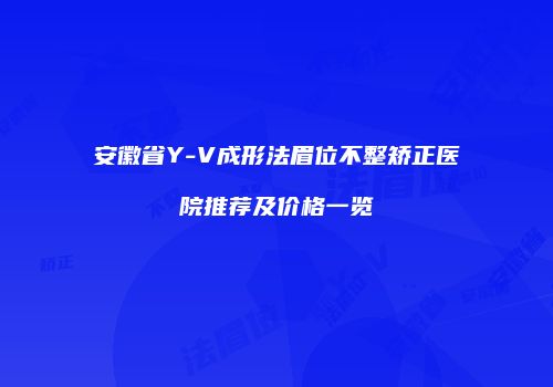 安徽省Y-V成形法眉位不整矫正医院推荐及价格一览